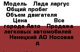  › Модель ­ Лада ларгус  › Общий пробег ­ 200 000 › Объем двигателя ­ 16 › Цена ­ 400 000 - Все города Авто » Продажа легковых автомобилей   . Ненецкий АО,Носовая д.